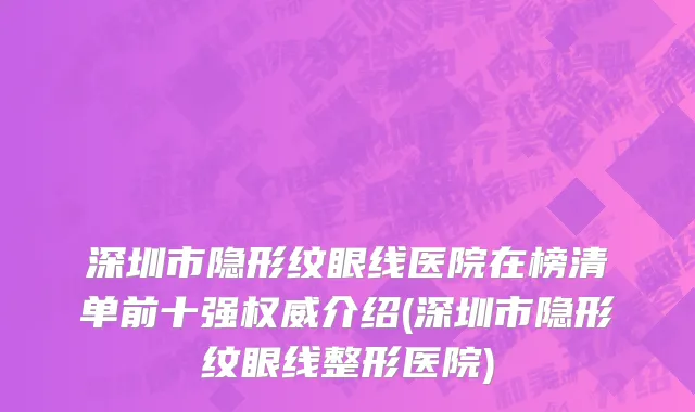 深圳市隐形纹眼线医院在榜清单前十强权威介绍(深圳市隐形纹眼线整形医院)