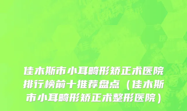 佳木斯市小耳畸形矫正术医院排行榜前十推荐盘点（佳木斯市小耳畸形矫正术整形医院）