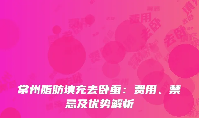 常州脂肪填充去卧蚕：费用、禁忌及优势解析