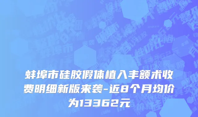 蚌埠市硅胶假体植入丰额术收费明细新版来袭-近8个月均价为13362元