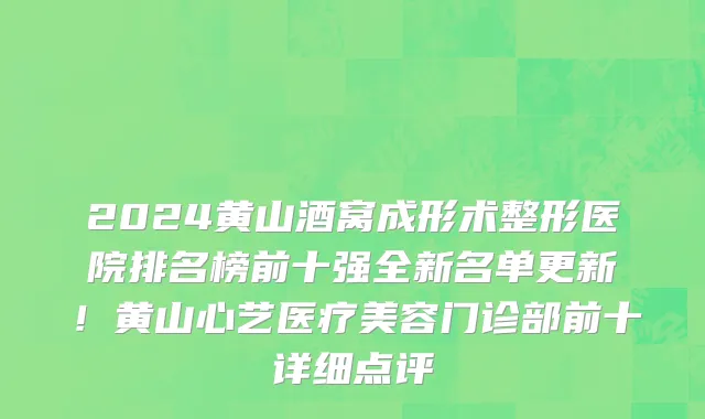 2024黄山酒窝成形术整形医院排名榜前十强全新名单更新!黄山心艺医疗美容门诊部前十详细点评