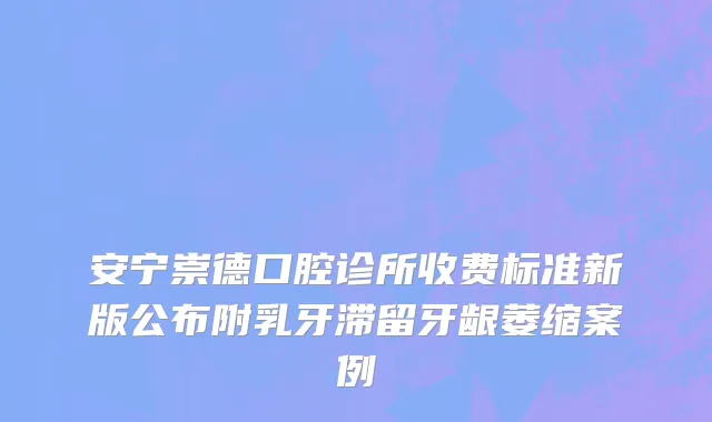 安宁崇德口腔诊所收费标准新版公布附乳牙滞留牙龈萎缩案例