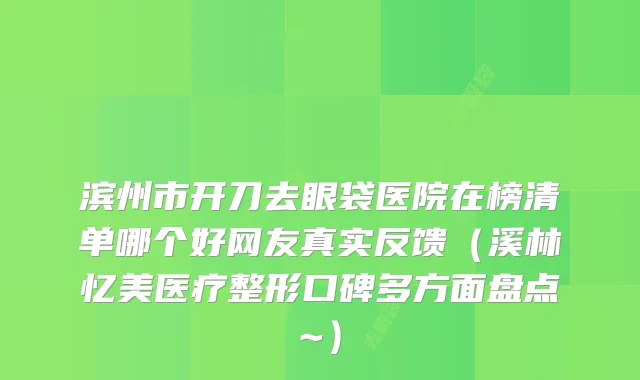 滨州市开刀去眼袋医院在榜清单哪个好网友真实反馈（溪林忆美医疗整形口碑多方面盘点~）