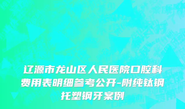 辽源市龙山区人民医院口腔科费用表明细参考公开-附纯钛钢托塑钢牙案例