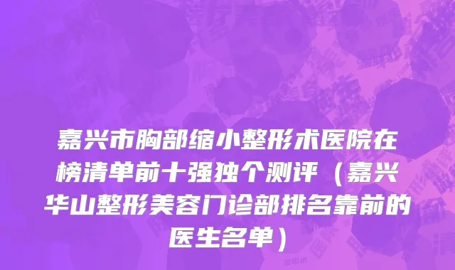 嘉兴市胸部缩小整形术医院在榜清单前十强独个测评（嘉兴华山整形美容门诊部排名靠前的医生名单）