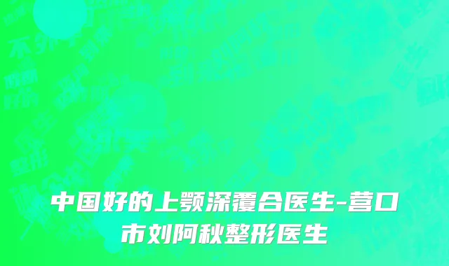 中国好的上颚深覆合医生-营口市刘阿秋整形医生