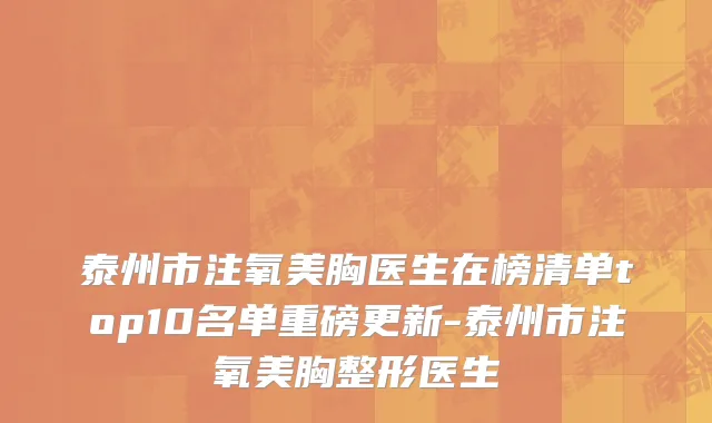 泰州市注氧美胸医生在榜清单top10名单重磅更新-泰州市注氧美胸整形医生