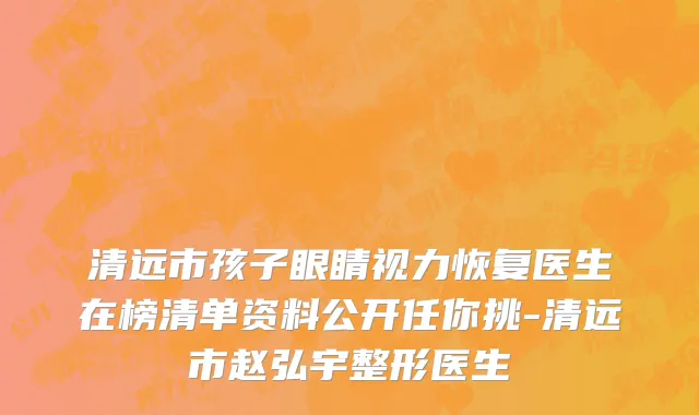 清远市孩子眼睛视力恢复医生在榜清单资料公开任你挑-清远市赵弘宇整形医生