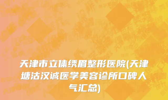 天津市立体绣眉整形医院(天津塘沽汉诚医学美容诊所口碑人气汇总)