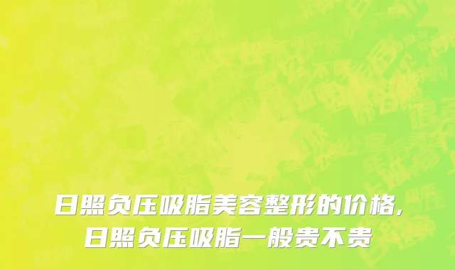 日照负压吸脂美容整形的价格,日照负压吸脂一般贵不贵