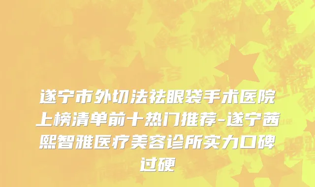 遂宁市外切法祛眼袋手术医院上榜清单前十热门推荐-遂宁茜熙智雅医疗美容诊所实力口碑过硬