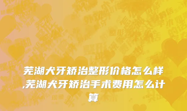 芜湖犬牙矫治整形价格怎么样,芜湖犬牙矫治手术费用怎么计算