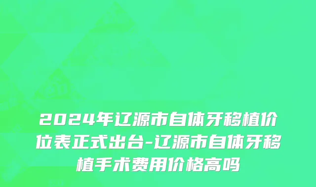 2024年辽源市自体牙移植价位表正式出台-辽源市自体牙移植手术费用价格高吗