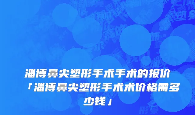 淄博鼻尖塑形手术手术的报价「淄博鼻尖塑形手术术价格需多少钱」