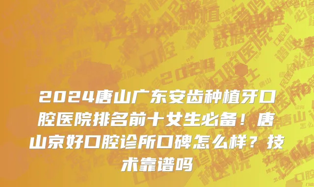 2024唐山广东安齿种植牙口腔医院排名前十女生必备！唐山京好口腔诊所口碑怎么样？技术靠谱吗