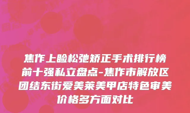 焦作上睑松弛矫正手术排行榜前十强私立盘点-焦作市解放区团结东街爱美莱美甲店特色审美价格多方面对比