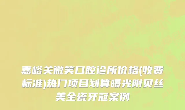 嘉峪关微笑口腔诊所价格(收费标准)热门项目划算曝光附贝丝美全瓷牙冠案例