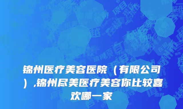 锦州医疗美容医院（有限公司）,锦州尽美医疗美容你比较喜欢哪一家