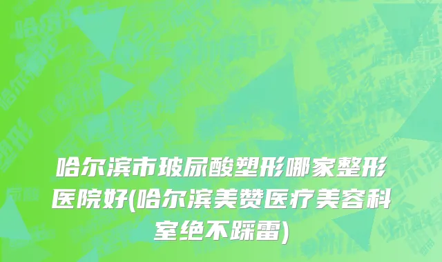 哈尔滨市玻尿酸塑形哪家整形医院好(哈尔滨美赞医疗美容科室绝不踩雷)