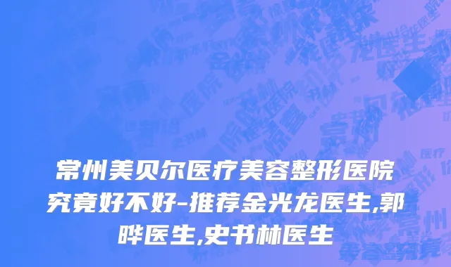常州美贝尔医疗美容整形医院究竟好不好-推荐金光龙医生,郭晔医生,史书林医生