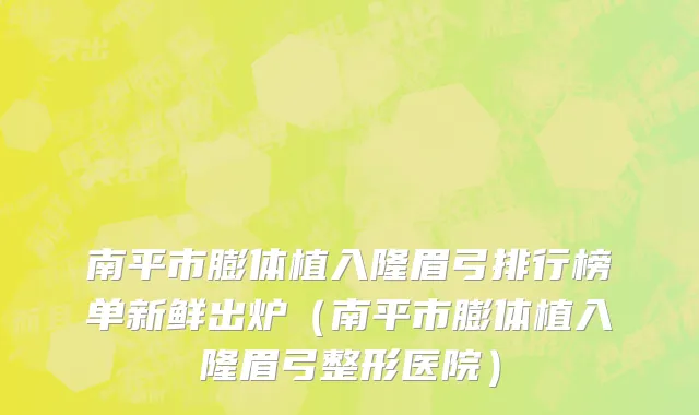 南平市膨体植入隆眉弓排行榜单新鲜出炉（南平市膨体植入隆眉弓整形医院）