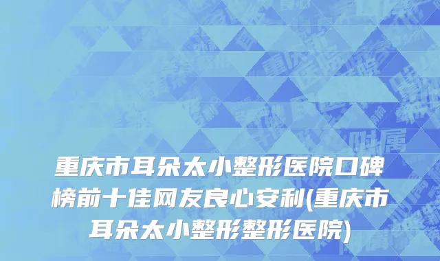 重庆市耳朵太小整形医院口碑榜前十佳网友良心安利(重庆市耳朵太小整形整形医院)