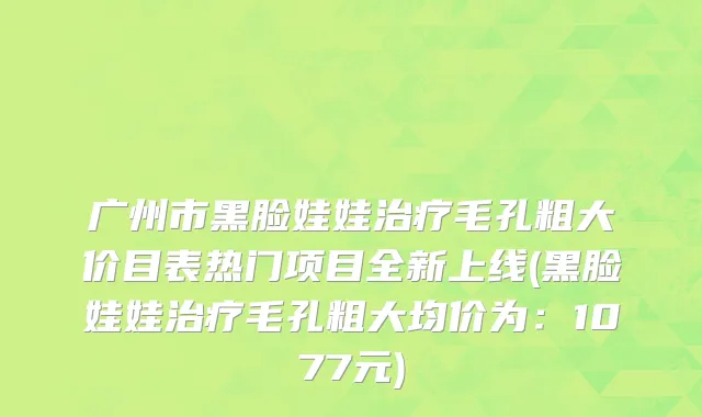 广州市黑脸娃娃治疗毛孔粗大价目表热门项目全新上线(黑脸娃娃治疗毛孔粗大均价为：1077元)