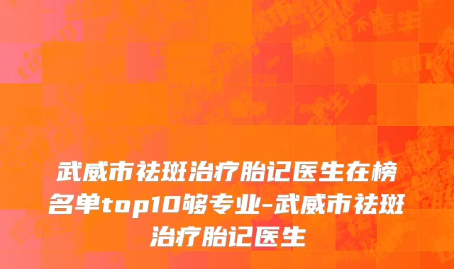 武威市祛斑治疗胎记医生在榜名单top10够专业-武威市祛斑治疗胎记医生