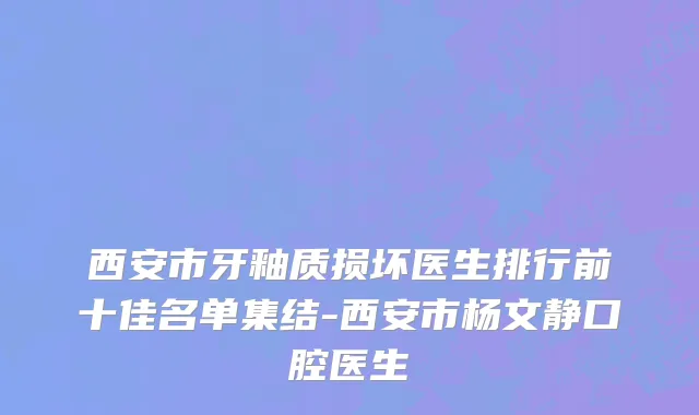 西安市牙釉质损坏医生排行前十佳名单集结-西安市杨文静口腔医生