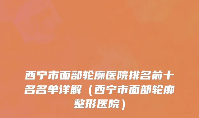 西宁市面部轮廓医院排名前十名名单详解（西宁市面部轮廓整形医院）