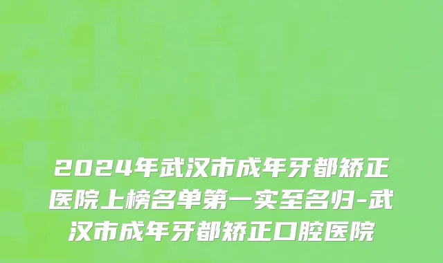 2024年武汉市成年牙都矫正医院上榜名单第一实至名归-武汉市成年牙都矫正口腔医院