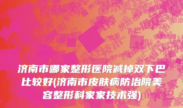 济南市哪家整形医院减掉双下巴比较好(济南市皮肤病防治院美容整形科家家技术强)