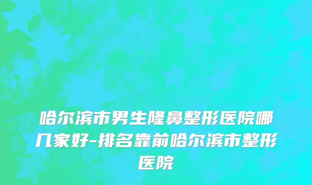 哈尔滨市男生隆鼻整形医院哪几家好-排名靠前哈尔滨市整形医院