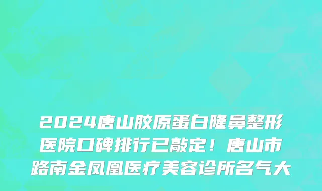 2024唐山胶原蛋白隆鼻整形医院口碑排行已敲定！唐山市路南金凤凰医疗美容诊所名气大
