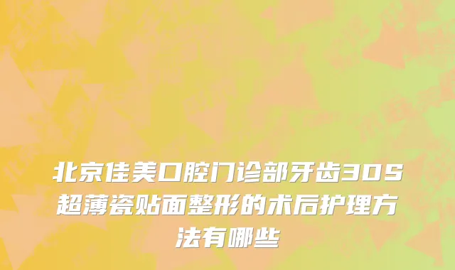 北京佳美口腔门诊部牙齿3DS超薄瓷贴面整形的术后护理方法有哪些