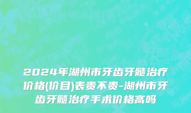 2024年湖州市牙齿牙髓治疗价格(价目)表贵不贵-湖州市牙齿牙髓治疗手术价格高吗