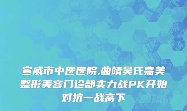 宣威市中医医院,曲靖吴氏嘉美整形美容门诊部实力战PK开始对抗一战高下