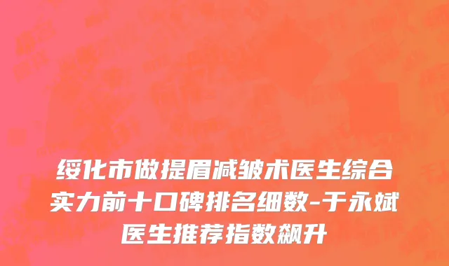 绥化市做提眉减皱术医生综合实力前十口碑排名细数-于永斌医生推荐指数飙升