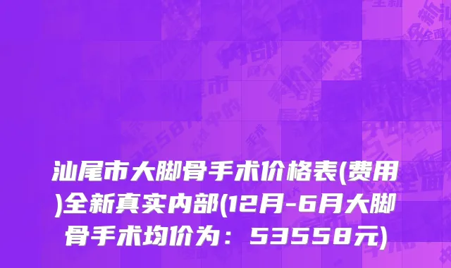 汕尾市大脚骨手术价格表(费用)全新真实内部(12月-6月大脚骨手术均价为：53558元)