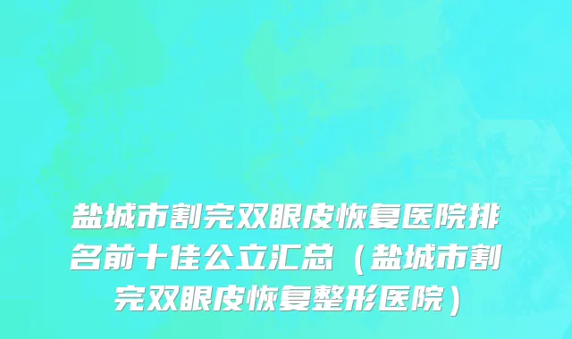 盐城市割完双眼皮恢复医院排名前十佳公立汇总（盐城市割完双眼皮恢复整形医院）