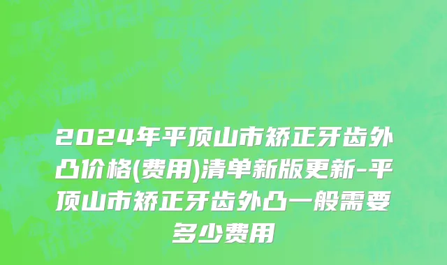 2024年平顶山市矫正牙齿外凸价格(费用)清单新版更新-平顶山市矫正牙齿外凸一般需要多少费用