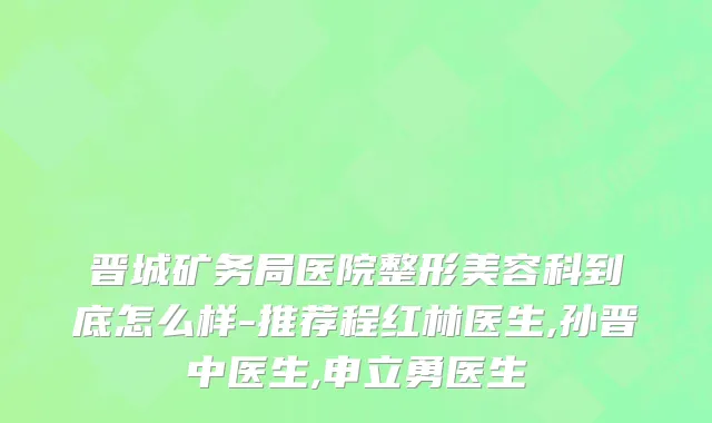 晋城矿务局医院整形美容科到底怎么样-推荐程红林医生,孙晋中医生,申立勇医生