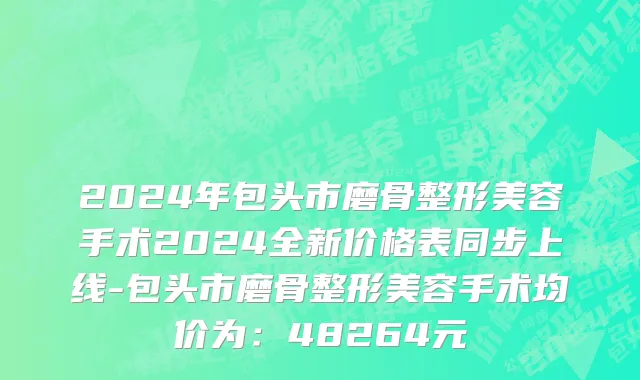 2024年包头市磨骨整形美容手术2024全新价格表同步上线-包头市磨骨整形美容手术均价为：48264元