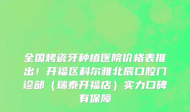 全国烤瓷牙种植医院价格表推出!开福区科尔雅北辰口腔门诊部(瑞泰开福店)实力口碑有保障