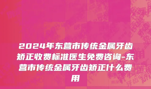 2024年东营市传统金属牙齿矫正收费标准医生免费咨询-东营市传统金属牙齿矫正什么费用