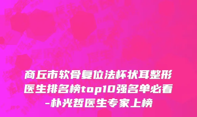 商丘市软骨复位法杯状耳整形医生排名榜top10强名单必看-朴光哲医生专家上榜