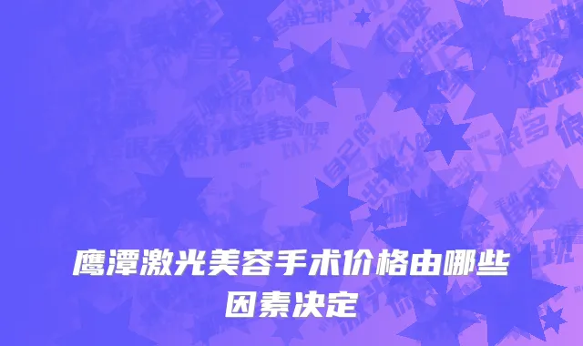 鹰潭激光美容手术价格由哪些因素决定
