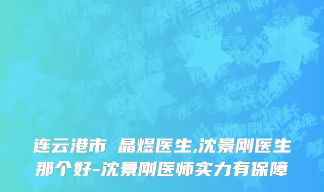 连云港市黃晶煜医生,沈景刚医生那个好-沈景刚医师实力有保障