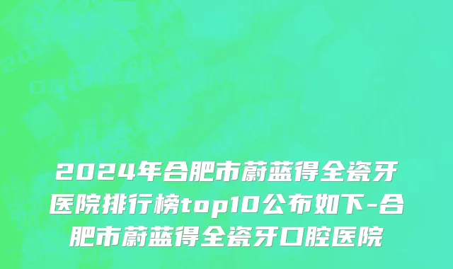 2024年合肥市蔚蓝得全瓷牙医院排行榜top10公布如下-合肥市蔚蓝得全瓷牙口腔医院