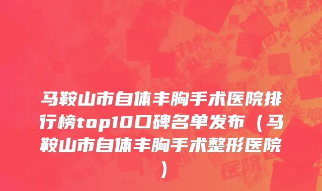 马鞍山市自体丰胸手术医院排行榜top10口碑名单发布（马鞍山市自体丰胸手术整形医院）
